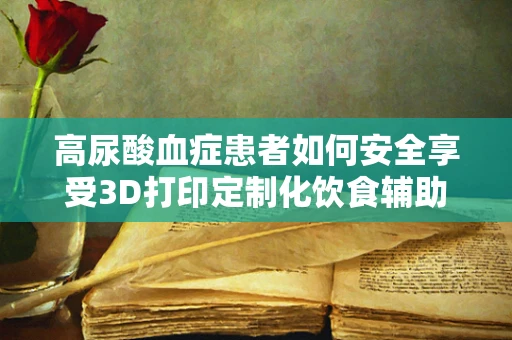 高尿酸血症患者如何安全享受3D打印定制化饮食辅助工具？