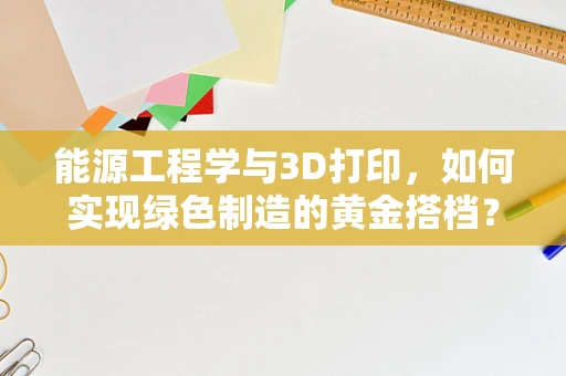 能源工程学与3D打印，如何实现绿色制造的黄金搭档？