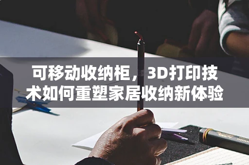 可移动收纳柜，3D打印技术如何重塑家居收纳新体验？
