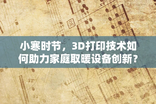 小寒时节，3D打印技术如何助力家庭取暖设备创新？