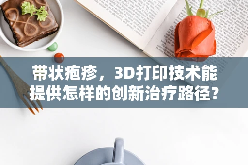 带状疱疹，3D打印技术能提供怎样的创新治疗路径？