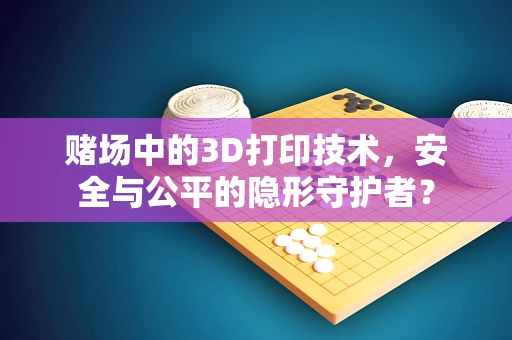 赌场中的3D打印技术，安全与公平的隐形守护者？
