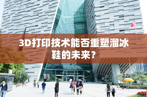 3D打印技术能否重塑溜冰鞋的未来？