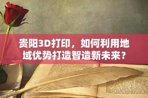 贵阳3D打印，如何利用地域优势打造智造新未来？