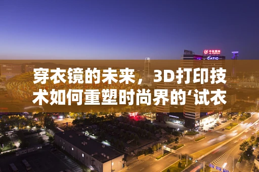穿衣镜的未来，3D打印技术如何重塑时尚界的‘试衣间’？