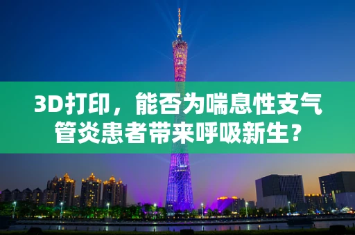 3D打印，能否为喘息性支气管炎患者带来呼吸新生？