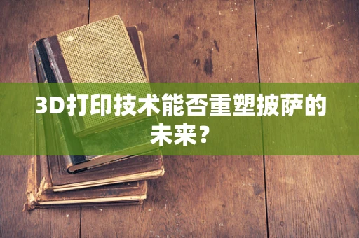 3D打印技术能否重塑披萨的未来？