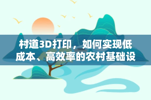 村道3D打印，如何实现低成本、高效率的农村基础设施重建？