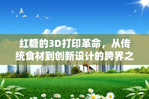 红糖的3D打印革命，从传统食材到创新设计的跨界之旅