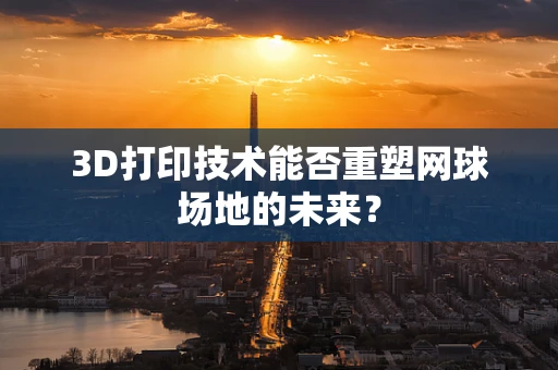3D打印技术能否重塑网球场地的未来？