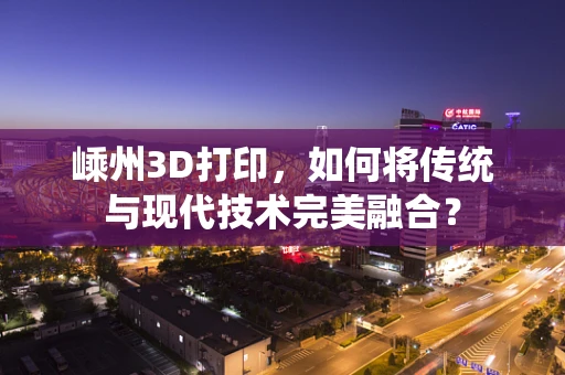嵊州3D打印，如何将传统与现代技术完美融合？