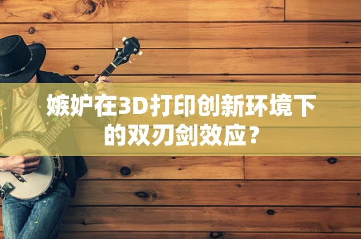嫉妒在3D打印创新环境下的双刃剑效应？