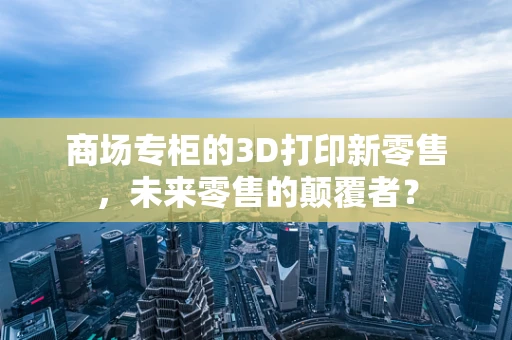 商场专柜的3D打印新零售，未来零售的颠覆者？