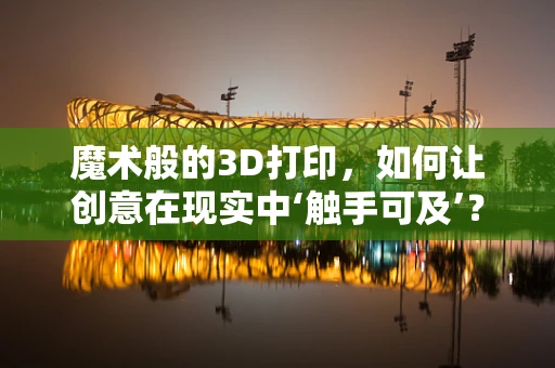 魔术般的3D打印，如何让创意在现实中‘触手可及’？