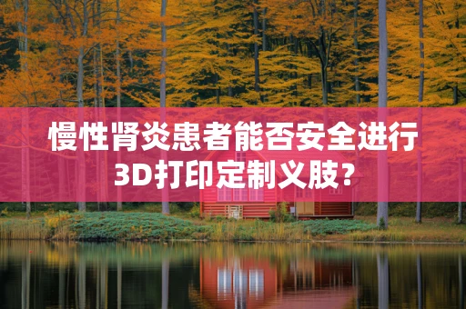 慢性肾炎患者能否安全进行3D打印定制义肢？