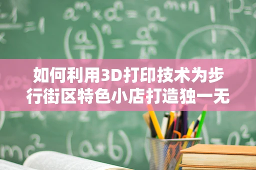 如何利用3D打印技术为步行街区特色小店打造独一无二的购物体验？