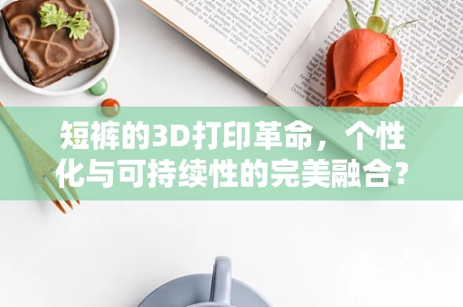 短裤的3D打印革命，个性化与可持续性的完美融合？