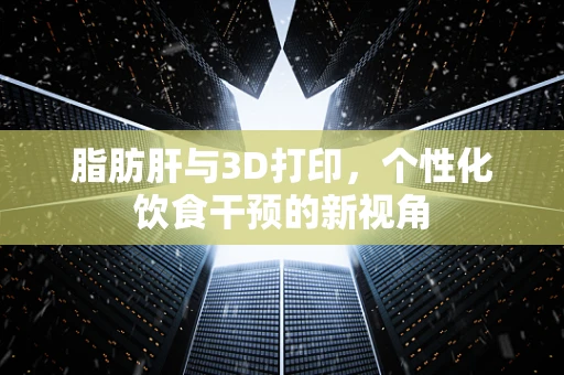 脂肪肝与3D打印，个性化饮食干预的新视角