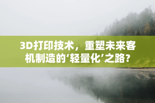 3D打印技术，重塑未来客机制造的‘轻量化’之路？