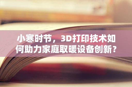 小寒时节，3D打印技术如何助力家庭取暖设备创新？