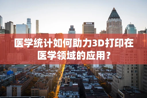 医学统计如何助力3D打印在医学领域的应用？