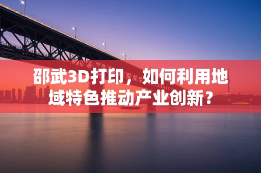 邵武3D打印，如何利用地域特色推动产业创新？