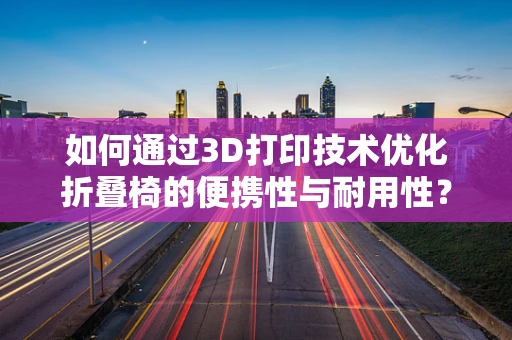 如何通过3D打印技术优化折叠椅的便携性与耐用性？