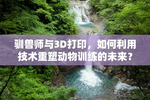 驯兽师与3D打印，如何利用技术重塑动物训练的未来？