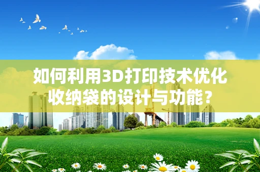 如何利用3D打印技术优化收纳袋的设计与功能？