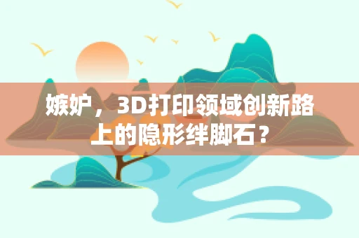 嫉妒，3D打印领域创新路上的隐形绊脚石？