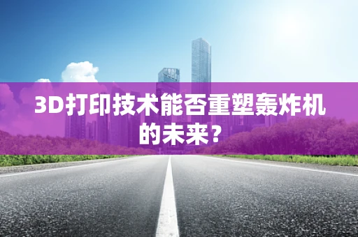 3D打印技术能否重塑轰炸机的未来？