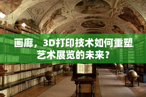 画廊，3D打印技术如何重塑艺术展览的未来？
