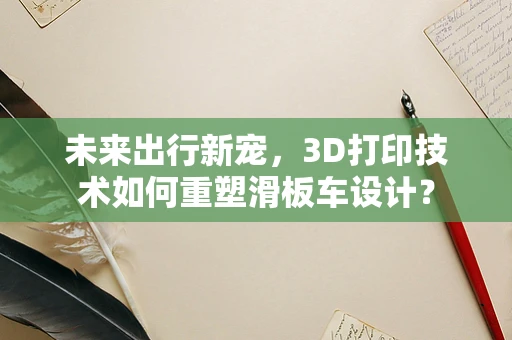 未来出行新宠，3D打印技术如何重塑滑板车设计？