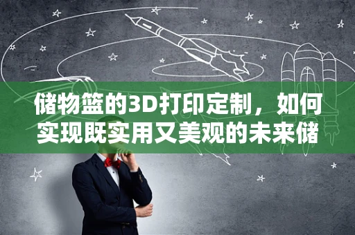 储物篮的3D打印定制，如何实现既实用又美观的未来储物解决方案？