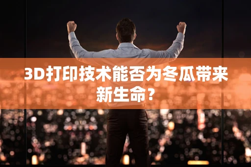 3D打印技术能否为冬瓜带来新生命？