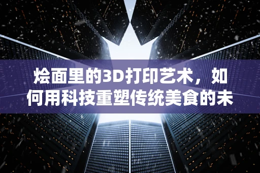 烩面里的3D打印艺术，如何用科技重塑传统美食的未来？