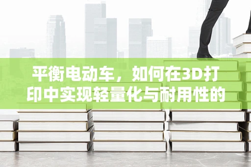 平衡电动车，如何在3D打印中实现轻量化与耐用性的完美平衡？