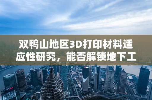 双鸭山地区3D打印材料适应性研究，能否解锁地下工程的‘隐秘力量’？