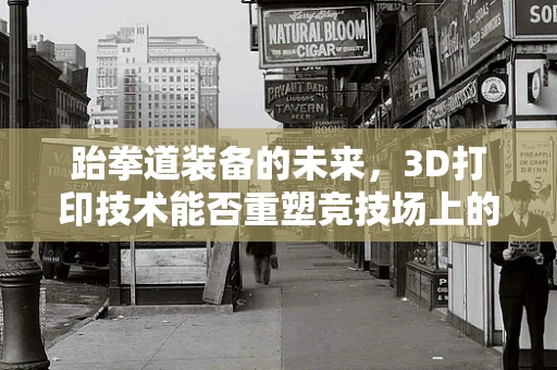 跆拳道装备的未来，3D打印技术能否重塑竞技场上的‘道服’？
