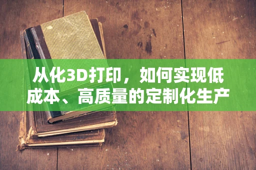 从化3D打印，如何实现低成本、高质量的定制化生产？