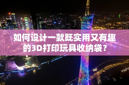 如何设计一款既实用又有趣的3D打印玩具收纳袋？