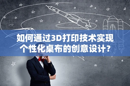 如何通过3D打印技术实现个性化桌布的创意设计？