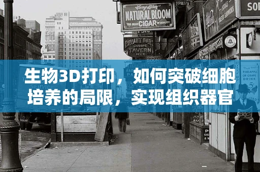 生物3D打印，如何突破细胞培养的局限，实现组织器官的精准再生？