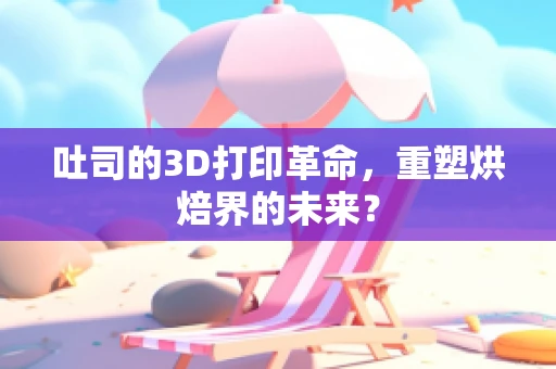吐司的3D打印革命，重塑烘焙界的未来？