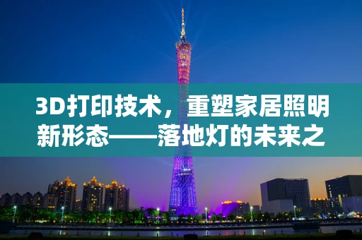 3D打印技术，重塑家居照明新形态——落地灯的未来之路？