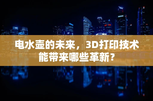 电水壶的未来，3D打印技术能带来哪些革新？