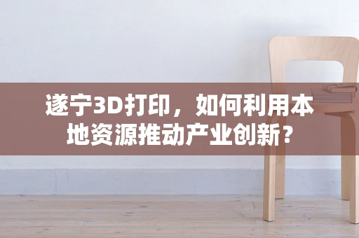遂宁3D打印，如何利用本地资源推动产业创新？