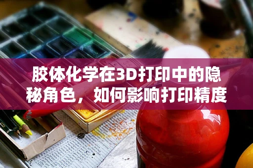 胶体化学在3D打印中的隐秘角色，如何影响打印精度与材料性能？