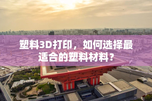塑料3D打印，如何选择最适合的塑料材料？
