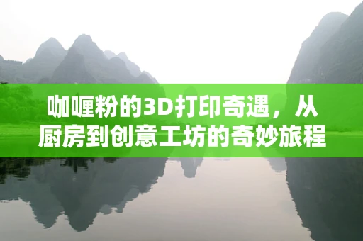 咖喱粉的3D打印奇遇，从厨房到创意工坊的奇妙旅程？